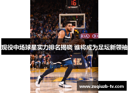 现役中场球星实力排名揭晓 谁将成为足坛新领袖