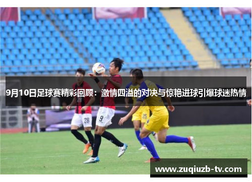 9月10日足球赛精彩回顾：激情四溢的对决与惊艳进球引爆球迷热情