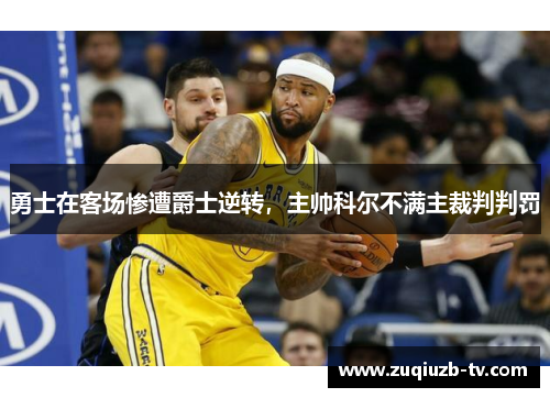 勇士在客场惨遭爵士逆转，主帅科尔不满主裁判判罚